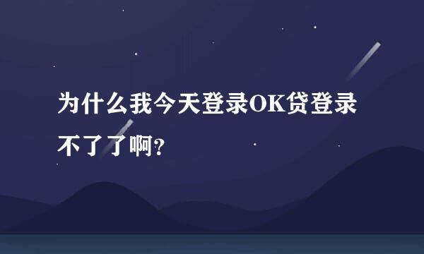 为什么我今天登录OK贷登录不了了啊？