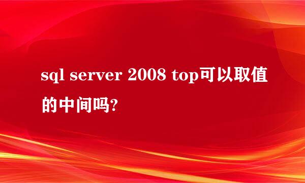 sql server 2008 top可以取值的中间吗?