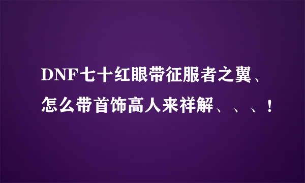 DNF七十红眼带征服者之翼、怎么带首饰高人来祥解、、、！