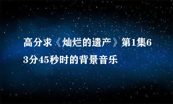 高分求《灿烂的遗产》第1集63分45秒时的背景音乐