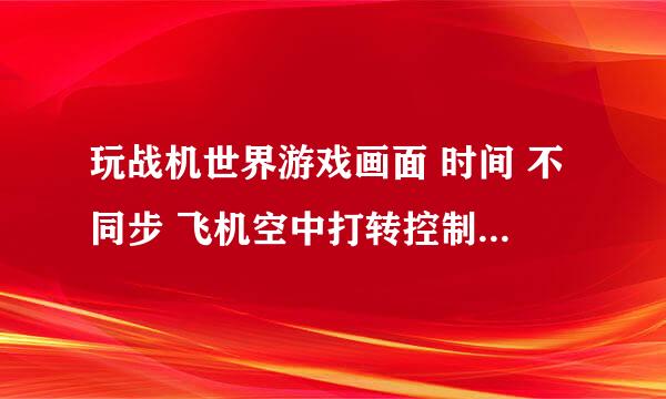 玩战机世界游戏画面 时间 不同步 飞机空中打转控制不了坠落 找不到准星