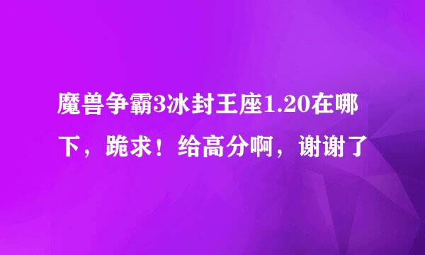 魔兽争霸3冰封王座1.20在哪下，跪求！给高分啊，谢谢了