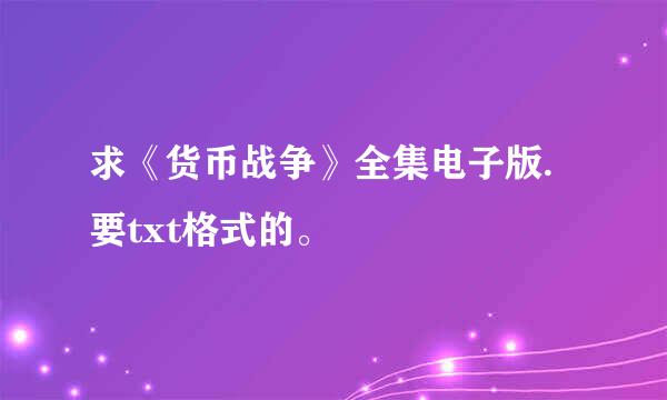 求《货币战争》全集电子版.要txt格式的。