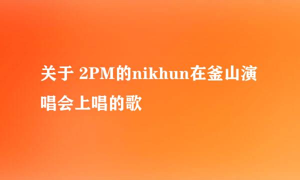 关于 2PM的nikhun在釜山演唱会上唱的歌