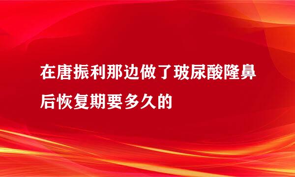 在唐振利那边做了玻尿酸隆鼻后恢复期要多久的