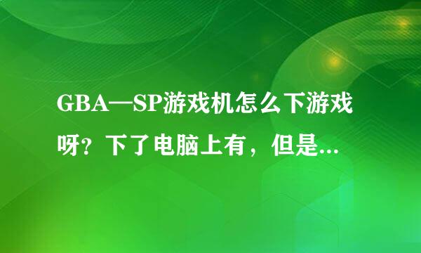 GBA—SP游戏机怎么下游戏呀？下了电脑上有，但是打开GBA却没有，怎么办呀？跪求！