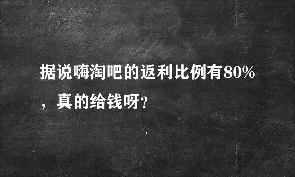 据说嗨淘吧的返利比例有80%，真的给钱呀？