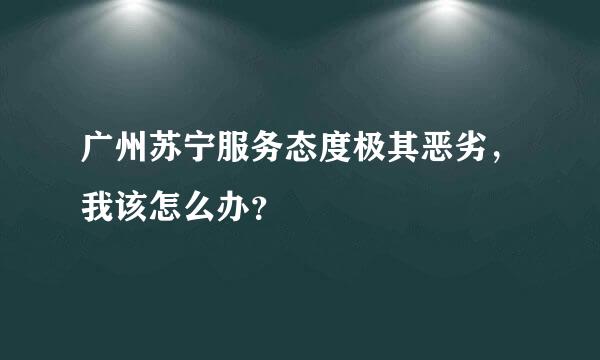 广州苏宁服务态度极其恶劣，我该怎么办？