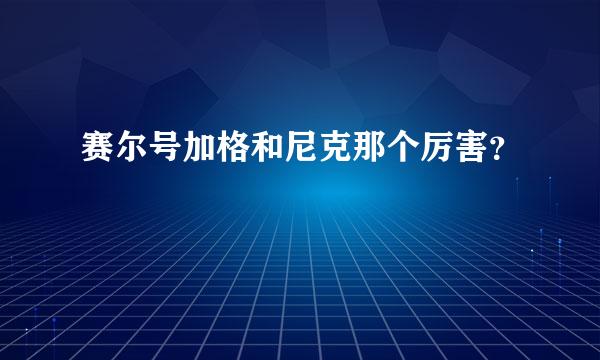 赛尔号加格和尼克那个厉害？