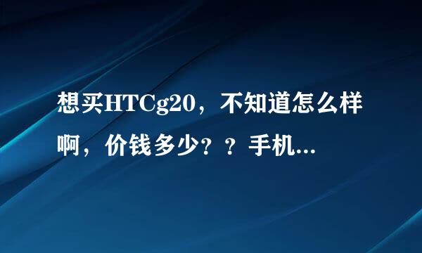 想买HTCg20，不知道怎么样啊，价钱多少？？手机本身有木有什么大问题