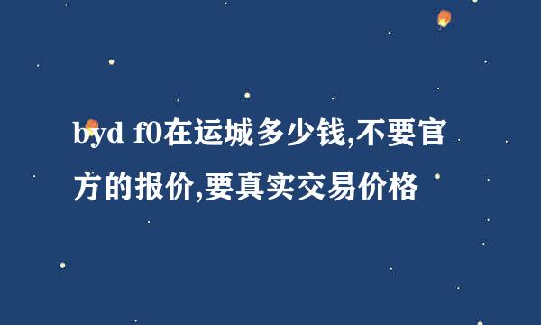 byd f0在运城多少钱,不要官方的报价,要真实交易价格