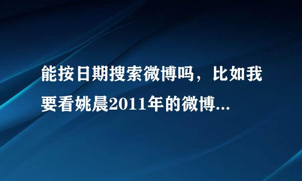 能按日期搜索微博吗，比如我要看姚晨2011年的微博怎么查找