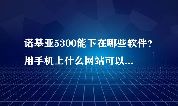 诺基亚5300能下在哪些软件？用手机上什么网站可以下载到？