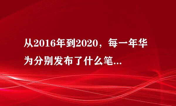 从2016年到2020，每一年华为分别发布了什么笔记本电脑（含荣耀）？