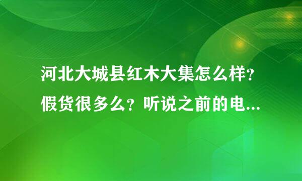 河北大城县红木大集怎么样？假货很多么？听说之前的电视节目造成市场价格疯涨，有人最近去过么？