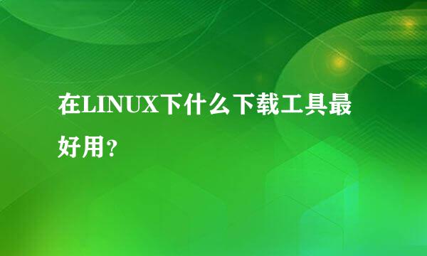 在LINUX下什么下载工具最好用？