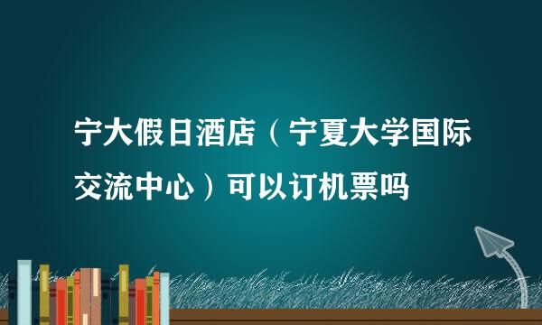 宁大假日酒店（宁夏大学国际交流中心）可以订机票吗