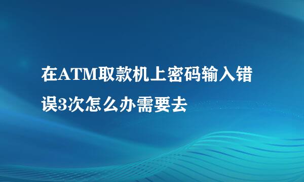 在ATM取款机上密码输入错误3次怎么办需要去