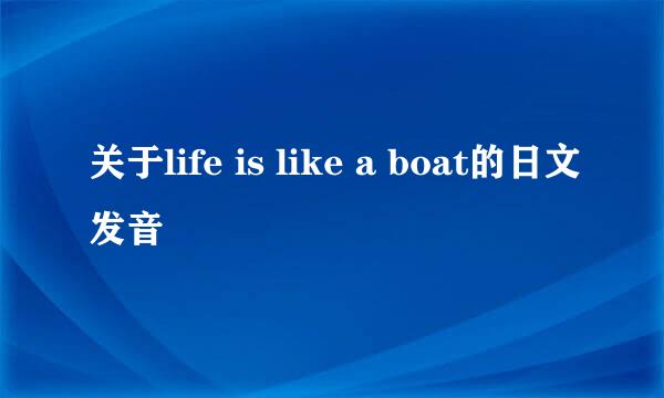 关于life is like a boat的日文发音