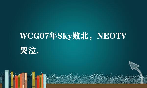 WCG07年Sky败北，NEOTV哭泣.