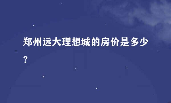 郑州远大理想城的房价是多少？