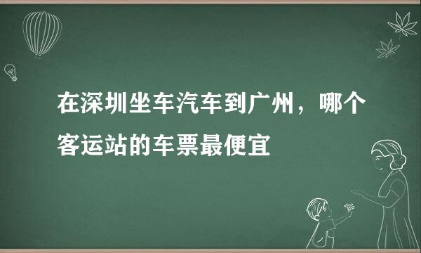 在深圳坐车汽车到广州，哪个客运站的车票最便宜