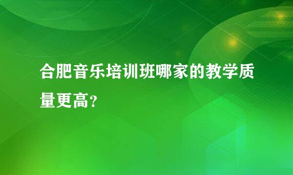 合肥音乐培训班哪家的教学质量更高？