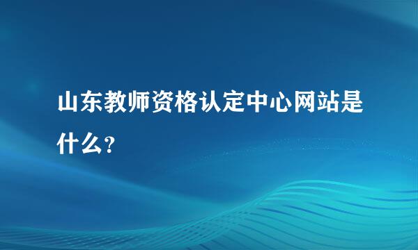 山东教师资格认定中心网站是什么？