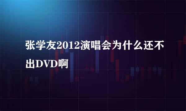 张学友2012演唱会为什么还不出DVD啊