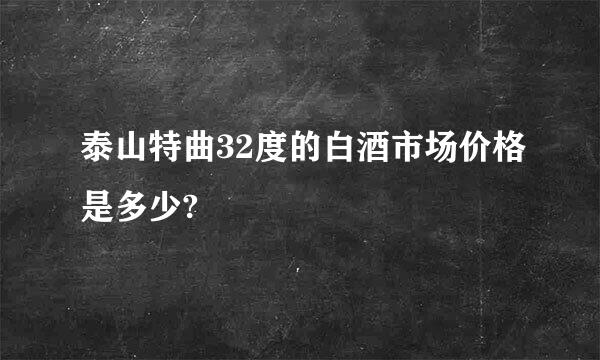 泰山特曲32度的白酒市场价格是多少?