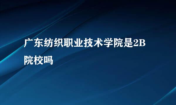 广东纺织职业技术学院是2B院校吗