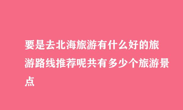 要是去北海旅游有什么好的旅游路线推荐呢共有多少个旅游景点