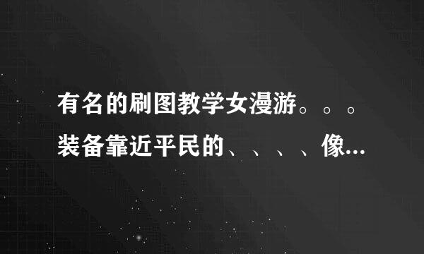 有名的刷图教学女漫游。。。装备靠近平民的、、、、像女弹药Snake一样、、介绍几个给我。。。。