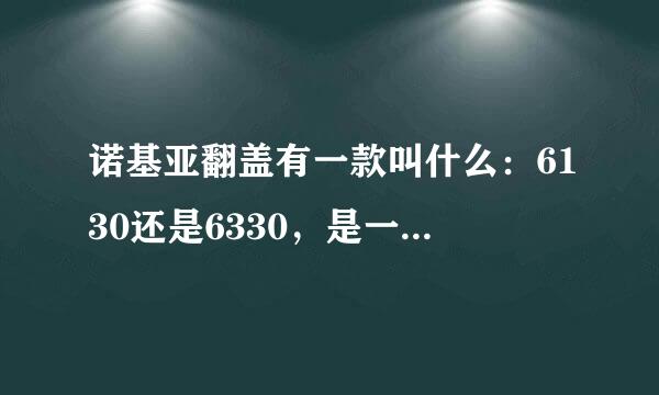 诺基亚翻盖有一款叫什么：6130还是6330，是一款很老的手机了，我是07年买的，后来停产了，请指教叫什么名