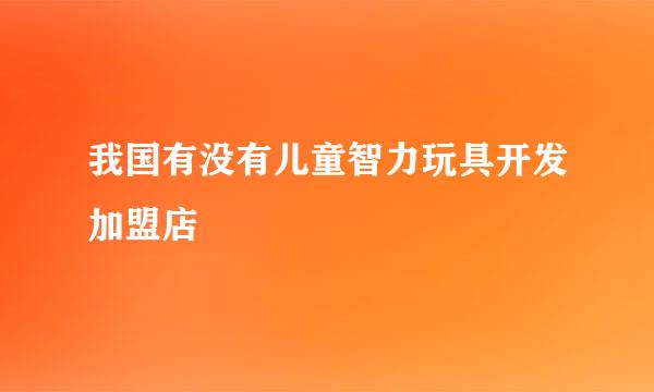 我国有没有儿童智力玩具开发加盟店