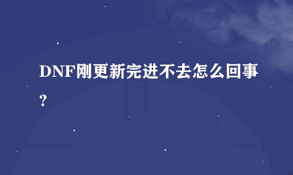 DNF刚更新完进不去怎么回事?