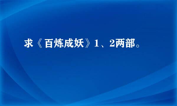 求《百炼成妖》1、2两部。