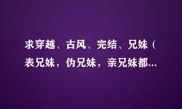 求穿越、古风、完结、兄妹（表兄妹，伪兄妹，亲兄妹都行）宠文或者爽文。