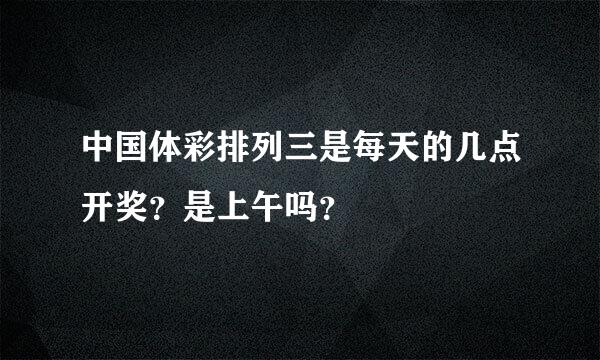 中国体彩排列三是每天的几点开奖？是上午吗？