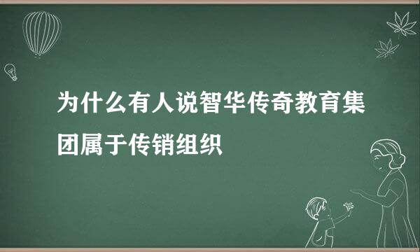 为什么有人说智华传奇教育集团属于传销组织