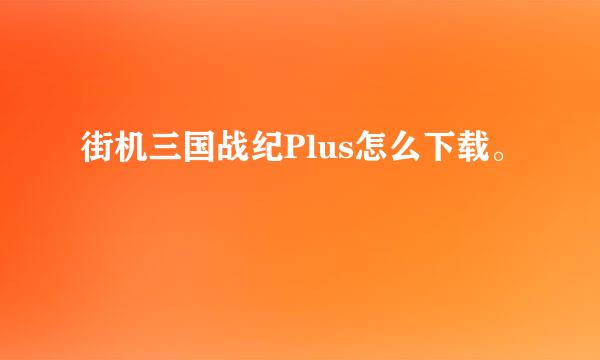 街机三国战纪Plus怎么下载。