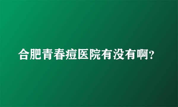 合肥青春痘医院有没有啊？