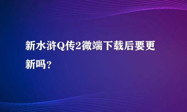 新水浒Q传2微端下载后要更新吗？