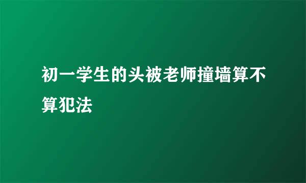 初一学生的头被老师撞墙算不算犯法