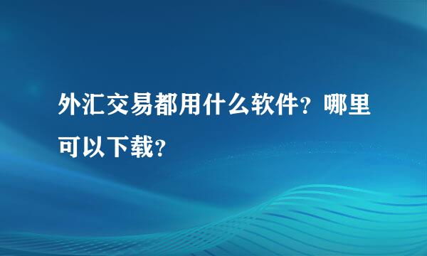 外汇交易都用什么软件？哪里可以下载？