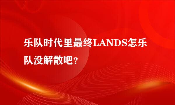 乐队时代里最终LANDS怎乐队没解散吧？