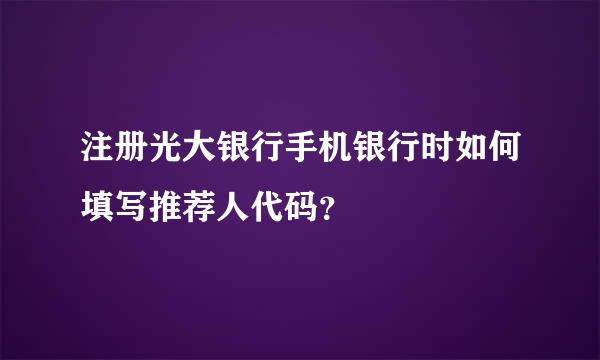 注册光大银行手机银行时如何填写推荐人代码？