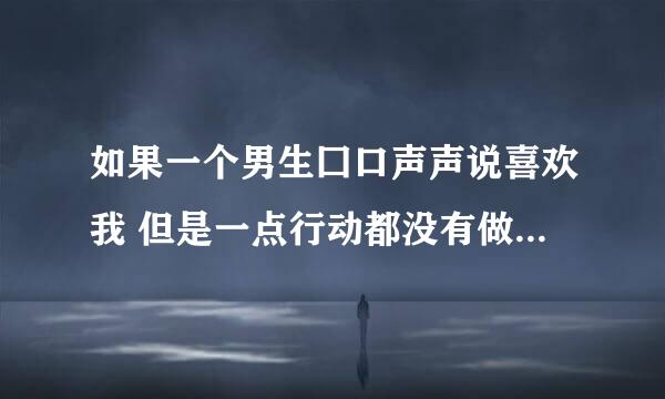 如果一个男生囗口声声说喜欢我 但是一点行动都没有做出来 就知道送我回家什么的 这叫喜欢我吗