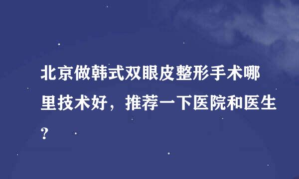 北京做韩式双眼皮整形手术哪里技术好，推荐一下医院和医生？