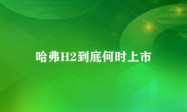 哈弗H2到底何时上市